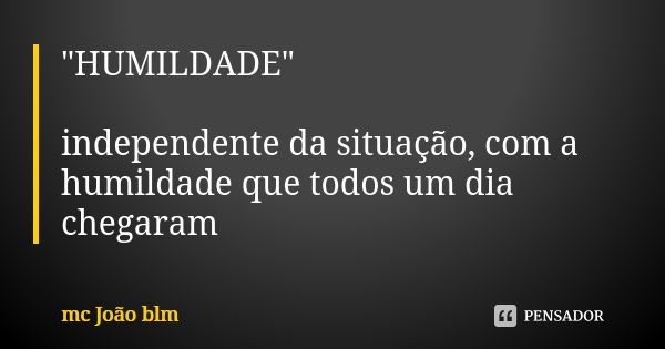 "HUMILDADE" independente da situação, com a humildade que todos um dia chegaram... Frase de mc João blm.