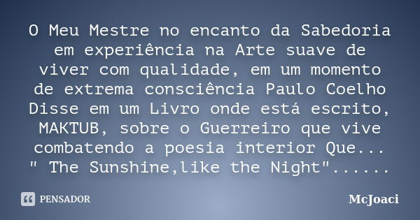 O Meu Mestre no encanto da Sabedoria em experiência na Arte suave de viver com qualidade, em um momento de extrema consciência Paulo Coelho Disse em um Livro on... Frase de McJoaci.