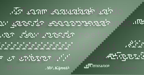 Ta com saudade do meu gosto escorrendo no teu rosto Xiiiiiiiiiiiiii #Engole o choro !!... Frase de Mc Kapela.