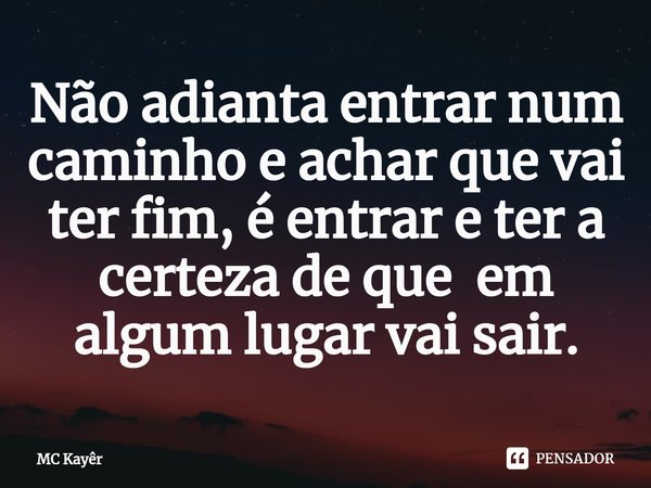 Não adianta entrar num caminho e achar que vai ter fim, é entrar e ter a certeza de que em algum lugar vai sair.... Frase de MC Kayêr.