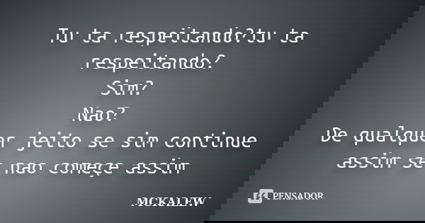 Tu ta respeitando?tu ta respeitando? Sim? Nao? De qualquer jeito se sim continue assim se nao começe assim... Frase de MCKALEW.