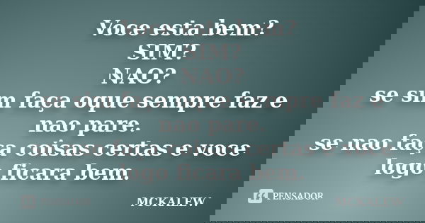 Voce esta bem? SIM? NAO? se sim faça oque sempre faz e nao pare. se nao faça coisas certas e voce logo ficara bem.... Frase de MCKALEW.