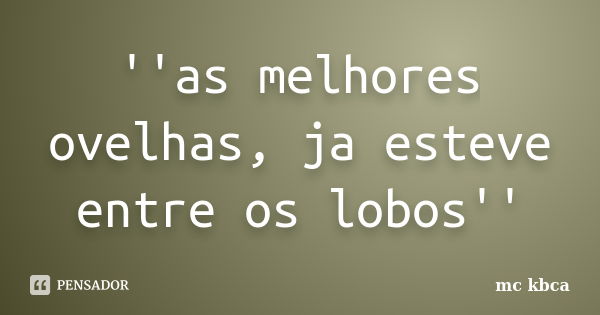 ''as melhores ovelhas, ja esteve entre os lobos''... Frase de mc kbca.