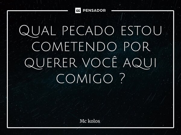 Qual pecado estou cometendo por querer você aqui comigo ? ⁠... Frase de MC Kolos.