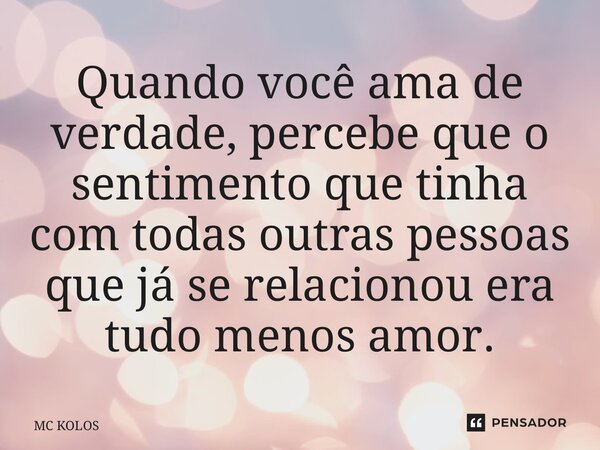 Quando você ama de verdade, percebe que o sentimento que tinha com todas outras pessoas que já se relacionou era tudo menos amor.... Frase de MC Kolos.