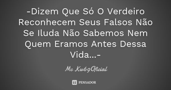 -Dizem Que Só O Verdeiro Reconhecem Seus Falsos Não Se Iluda Não Sabemos Nem Quem Eramos Antes Dessa Vida...-... Frase de Mc Kw69Oficial.