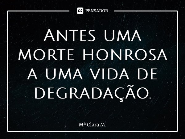 ⁠Antes uma morte honrosa a uma vida de degradação.... Frase de M Clara M..