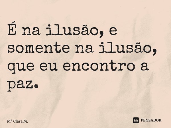 ⁠É na ilusão, e somente na ilusão, que eu encontro a paz.... Frase de M Clara M..