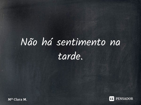 ⁠Não há sentimento na tarde.... Frase de M Clara M..