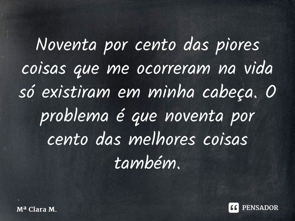 ⁠Noventa por cento das piores coisas que me ocorreram na vida só existiram em minha cabeça. O problema é que noventa por cento das melhores coisas também.... Frase de M Clara M..