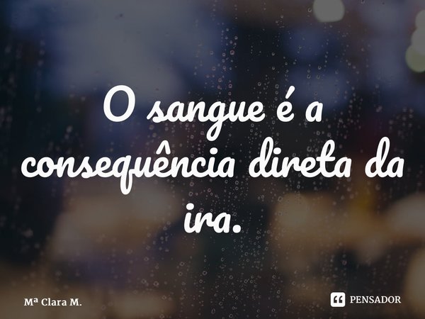 ⁠O sangue é a consequência direta da ira.... Frase de M Clara M..