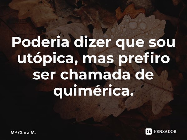 ⁠Poderia dizer que sou utópica, mas prefiro ser chamada de quimérica.... Frase de M Clara M..