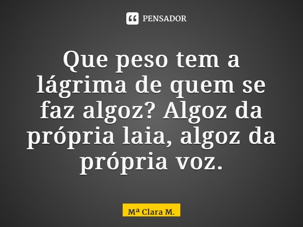 ⁠Que peso tem a lágrima de quem se faz algoz? Algoz da própria laia, algoz da própria voz.... Frase de M Clara M..