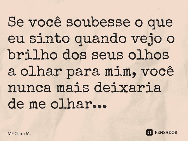 ⁠Se você soubesse o que eu sinto quando vejo o brilho dos seus olhos a olhar para mim, você nunca mais deixaria de me olhar...... Frase de M Clara M..