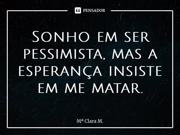 ⁠Sonho em ser pessimista, mas a esperança insiste em me matar.... Frase de M Clara M..