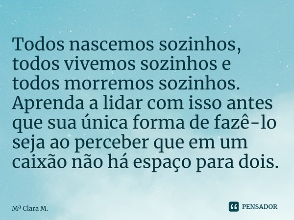 ⁠Todos nascemos sozinhos, todos vivemos sozinhos e todos morremos sozinhos. Aprenda a lidar com isso antes que sua única forma de fazê-lo seja ao perceber que e... Frase de M Clara M..