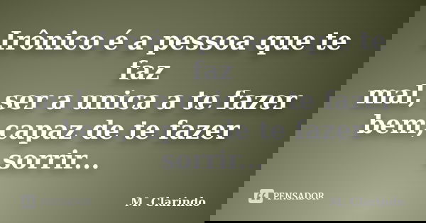 Irônico é a pessoa que te faz mal, ser a unica a te fazer bem,capaz de te fazer sorrir...... Frase de M. Clarindo.