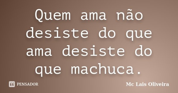 Quem ama não desiste do que ama desiste do que machuca.... Frase de Mc Lais Oliveira.