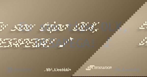 Eu sou tipo OLX, DESAPEGA! ♪... Frase de Mc Leeleko.