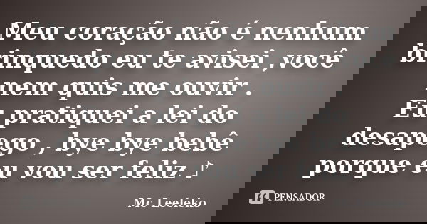 Meu coração não é nenhum brinquedo eu te avisei ,você nem quis me ouvir . Eu pratiquei a lei do desapego , bye bye bebê porque eu vou ser feliz ♪... Frase de Mc Leeleko.