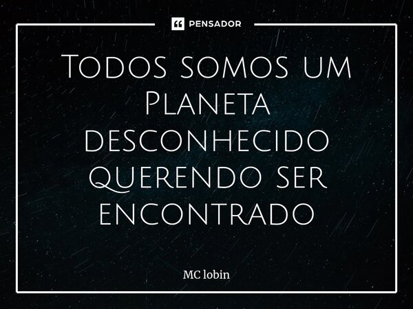 Todos somos um Planeta desconhecido querendo ser encontrado... Frase de Mc lobin.