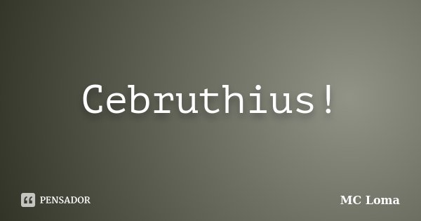 Cebruthius!... Frase de MC Loma.