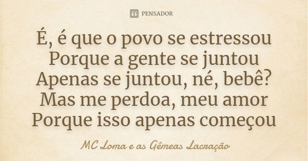 É, é que o povo se estressou Porque a gente se juntou Apenas se juntou, né, bebê? Mas me perdoa, meu amor Porque isso apenas começou... Frase de MC Loma e as Gêmeas Lacração.