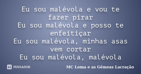 Eu sou malévola e vou te fazer pirar Eu sou malévola e posso te enfeitiçar Eu sou malévola, minhas asas vem cortar Eu sou malévola, malévola... Frase de MC Loma e as Gêmeas Lacração.