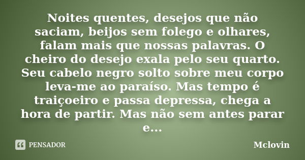 Noites quentes, desejos que não saciam, beijos sem folego e olhares, falam mais que nossas palavras. O cheiro do desejo exala pelo seu quarto. Seu cabelo negro ... Frase de Mclovin.