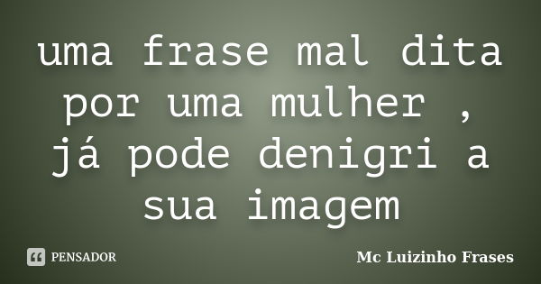 uma frase mal dita por uma mulher , já pode denigri a sua imagem... Frase de Mc Luizinho Frases.