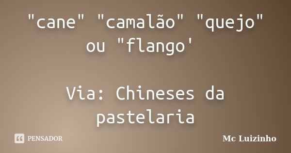"cane" "camalão" "quejo" ou "flango' Via: Chineses da pastelaria... Frase de Mc Luizinho.