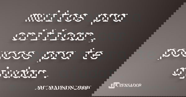 muitos pra criticar, poucos pra te ajudar.... Frase de MC MADSON 2000.