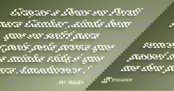 Graças a Deus eu Perdi para Ganhar ,ainda bem que eu sofri para vencer,pois pela prova que passei na minha vida,é que me deu para Amadurece !... Frase de Mc Maike.