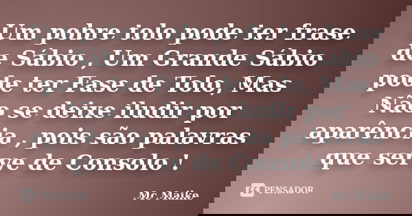 Um pobre tolo pode ter frase de Sábio , Um Grande Sábio pode ter Fase de Tolo, Mas Não se deixe iludir por aparência , pois são palavras que serve de Consolo !... Frase de Mc Maike.