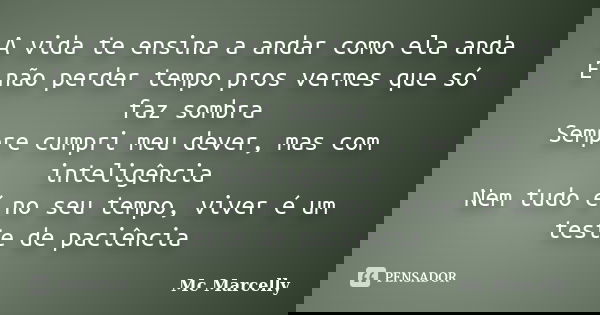 A vida te ensina a andar como ela anda E não perder tempo pros vermes que só faz sombra Sempre cumpri meu dever, mas com inteligência Nem tudo é no seu tempo, v... Frase de Mc Marcelly.