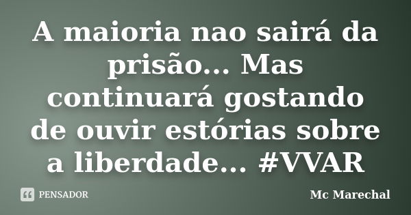 A maioria nao sairá da prisão... Mas continuará gostando de ouvir estórias sobre a liberdade... #VVAR... Frase de MC Marechal.