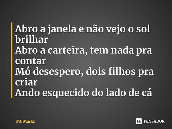 ⁠Abro a janela e não vejo o sol brilhar
Abro a carteira, tem nada pra contar
Mó desespero, dois filhos pra criar
Ando esquecido do lado de cá... Frase de MC Marks.