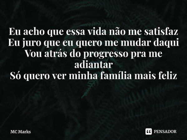 ⁠Eu acho que essa vida não me satisfaz
Eu juro que eu quero me mudar daqui
Vou atrás do progresso pra me adiantar
Só quero ver minha família mais feliz... Frase de MC Marks.