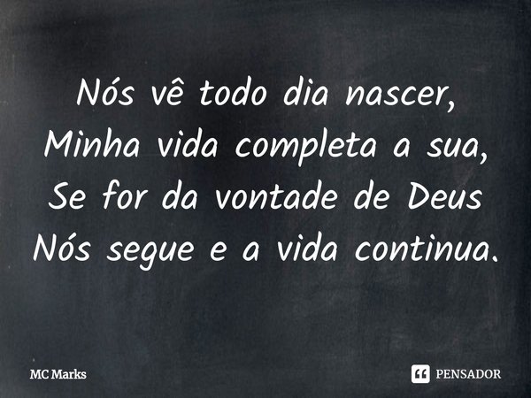 ⁠Nós vê todo dia nascer,
Minha vida completa a sua,
Se for da vontade de Deus
Nós segue e a vida continua.... Frase de MC Marks.