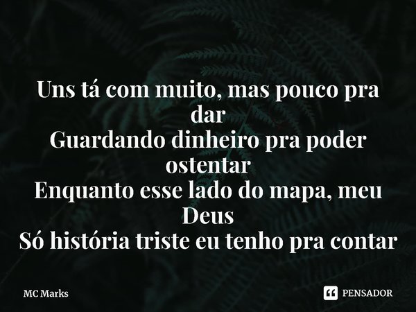 ⁠Uns tá com muito, mas pouco pra dar
Guardando dinheiro pra poder ostentar
Enquanto esse lado do mapa, meu Deus
Só história triste eu tenho pra contar... Frase de MC Marks.