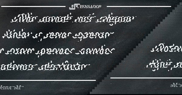 Olha aonde nós chegou Valeu a pena esperar Ontem eram apenas sonhos Hoje podemos desfrutar... Frase de Mc Menor Mr.