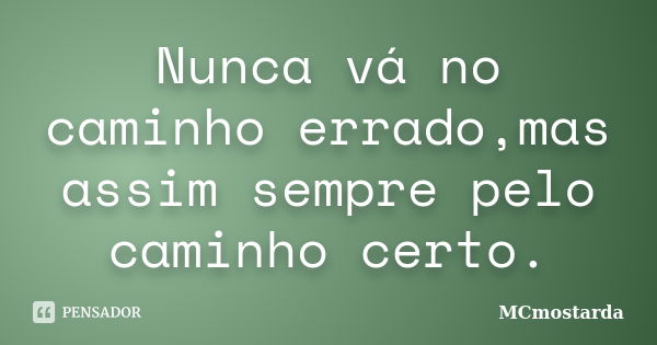 Nunca vá no caminho errado,mas assim sempre pelo caminho certo.... Frase de MCmostarda.