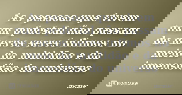 As pessoas que vivem num pedestal não passam de meros seres ínfimos no meio da multidão e da imensidão do universo... Frase de mcmsc.