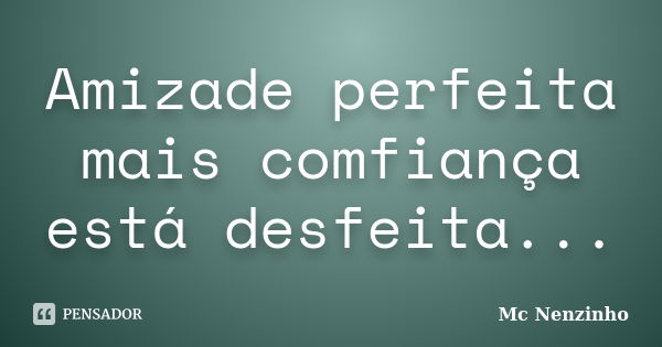 Amizade perfeita mais comfiança está desfeita...... Frase de Mc Nenzinho.