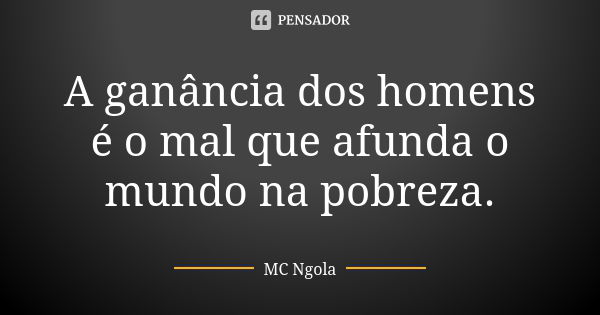 A ganância dos homens é o mal que afunda o mundo na pobreza.... Frase de MC Ngola.