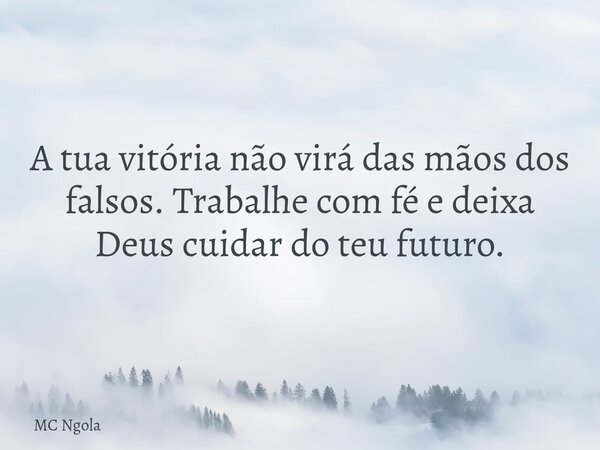 A tua vitória não virá das mãos dos falsos. Trabalhe com fé e deixa Deus cuidar do teu futuro.... Frase de MC Ngola.