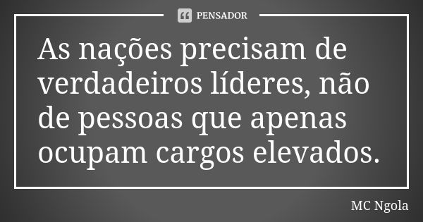 As nações precisam de verdadeiros líderes, não de pessoas que apenas ocupam cargos elevados.... Frase de MC Ngola.