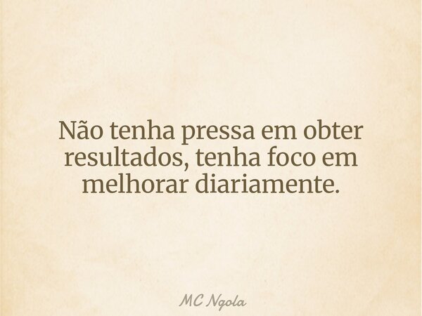 Não tenha pressa em obter resultados, tenha foco em melhorar diariamente.... Frase de MC Ngola.