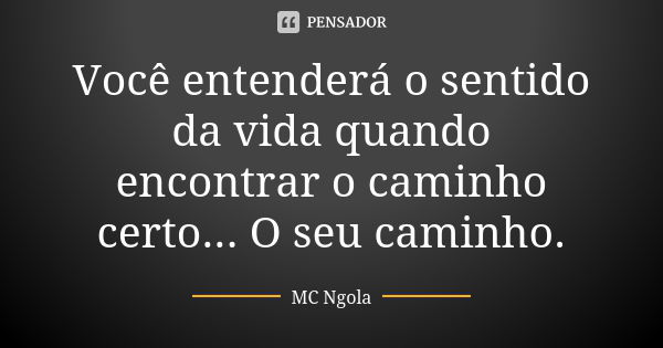 Você entenderá o sentido da vida quando encontrar o caminho certo... O seu caminho.... Frase de MC Ngola.