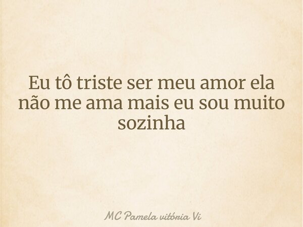 Eu tô triste ser meu amor ela não me ama mais eu sou muito sozinha ⁠... Frase de MC Pamela vitória Vi.